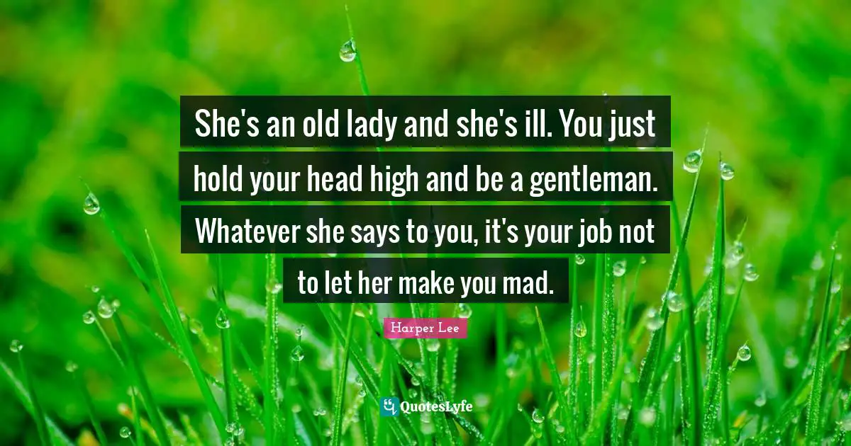She's an old lady and she's ill. You just hold your head high and be a gentleman. Whatever she says to you, it's your job not to let her make you mad.