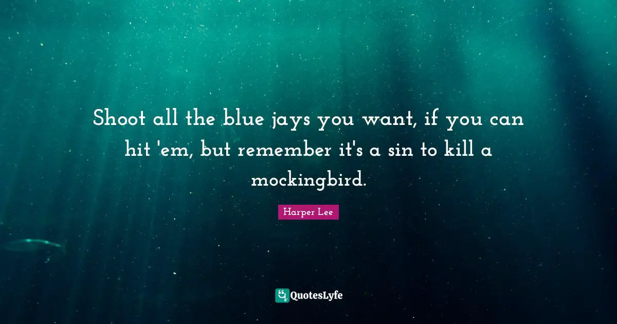 Shoot all the blue jays you want, if you can hit 'em, but remember it's a sin to kill a mockingbird.