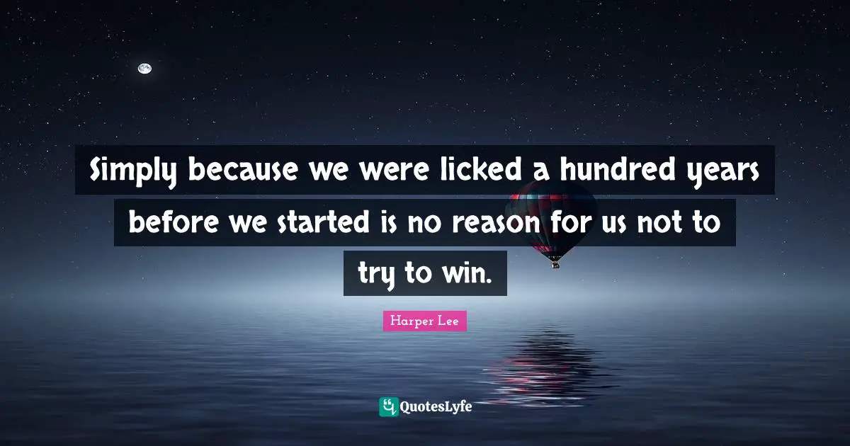 Simply because we were licked a hundred years before we started is no reason for us not to try to win.