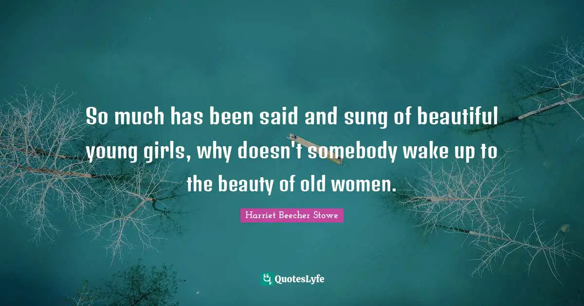 So much has been said and sung of beautiful young girls, why doesn't somebody wake up to the beauty of old women.