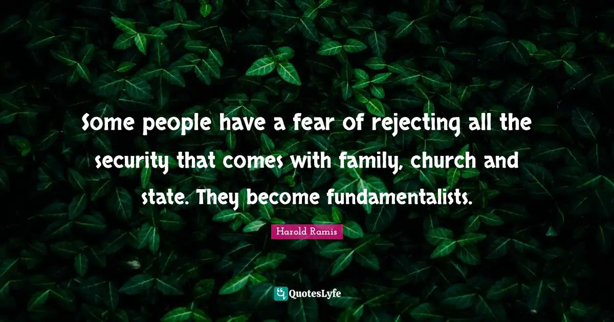 Some people have a fear of rejecting all the security that comes with family, church and state. They become fundamentalists.