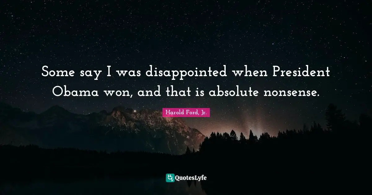 Some say I was disappointed when President Obama won, and that is absolute nonsense.