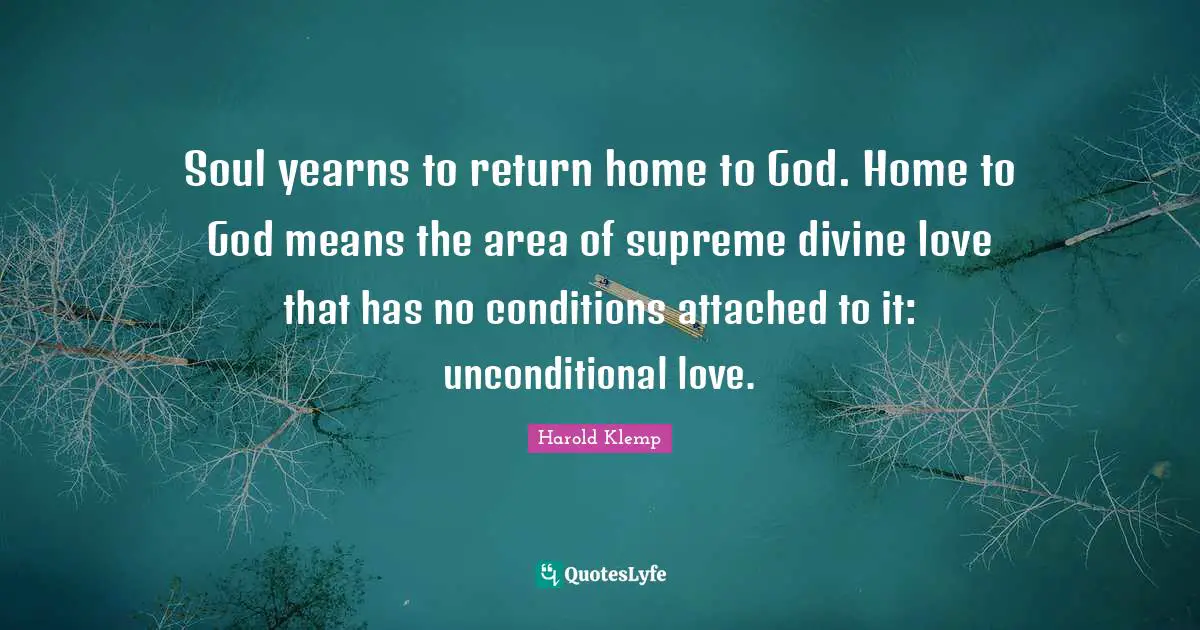 Soul yearns to return home to God. Home to God means the area of supreme divine love that has no conditions attached to it: unconditional love.