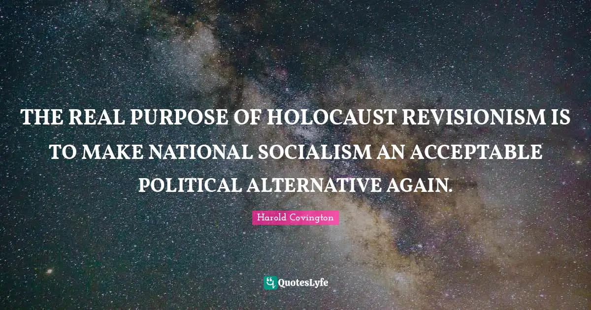 THE REAL PURPOSE OF HOLOCAUST REVISIONISM IS TO MAKE NATIONAL SOCIALISM AN ACCEPTABLE POLITICAL ALTERNATIVE AGAIN.