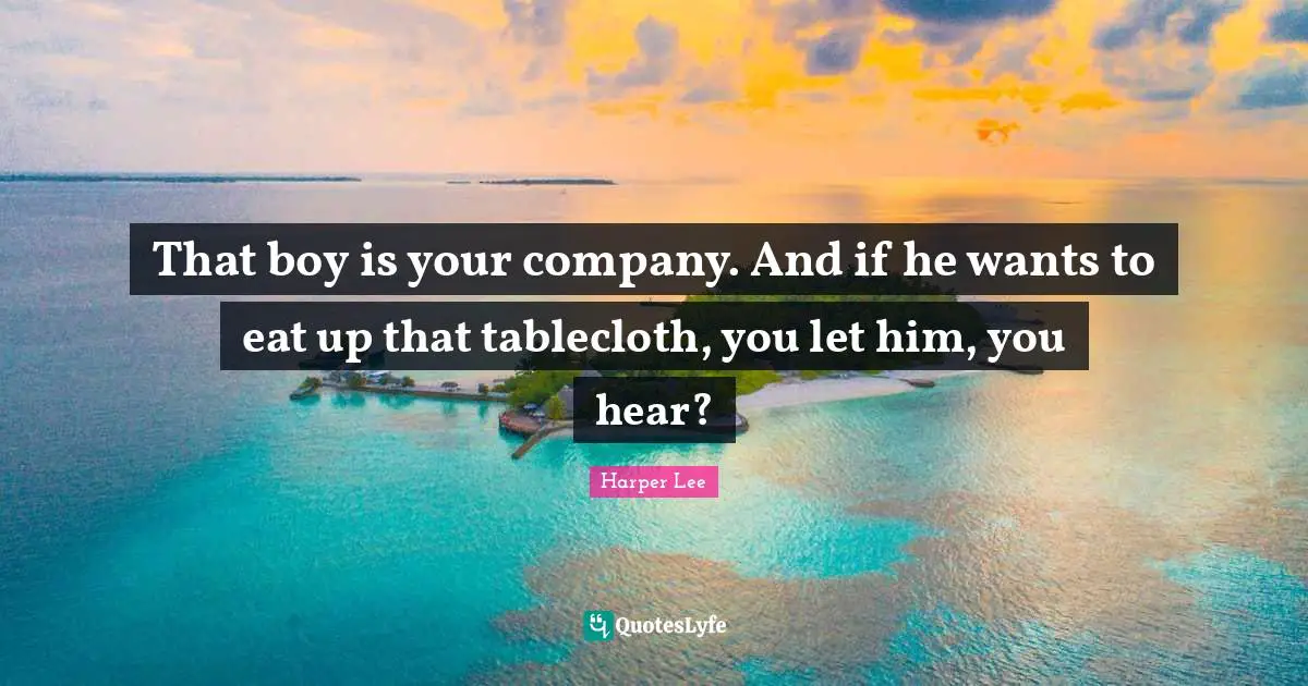 That boy is your company. And if he wants to eat up that tablecloth, you let him, you hear?