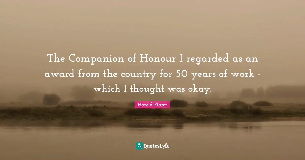 Harold Pinter Quotes: "The Companion of Honour I regarded as an award from the country for 50 years of work - which I thought was okay."