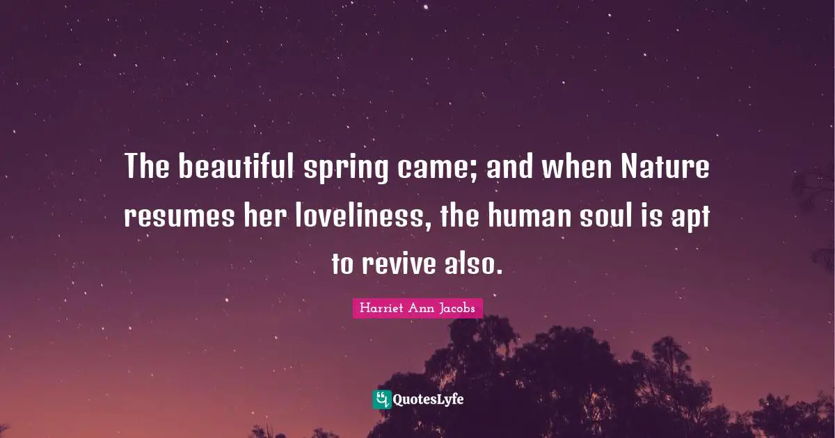 The beautiful spring came; and when Nature resumes her loveliness, the human soul is apt to revive also.
