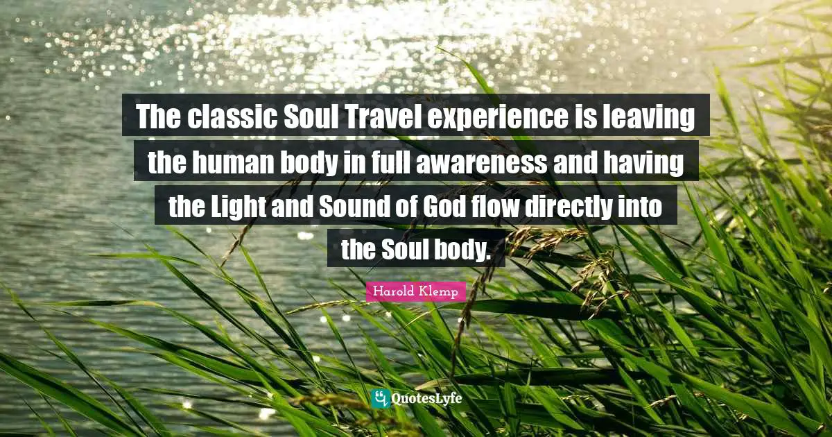 The classic Soul Travel experience is leaving the human body in full awareness and having the Light and Sound of God flow directly into the Soul body.