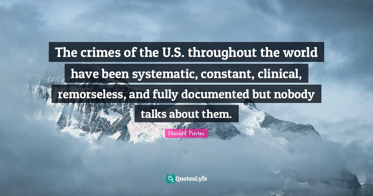 Harold Pinter Quotes: "The crimes of the U.S. throughout the world have been systematic, constant, clinical, remorseless, and fully documented but nobody talks about them."