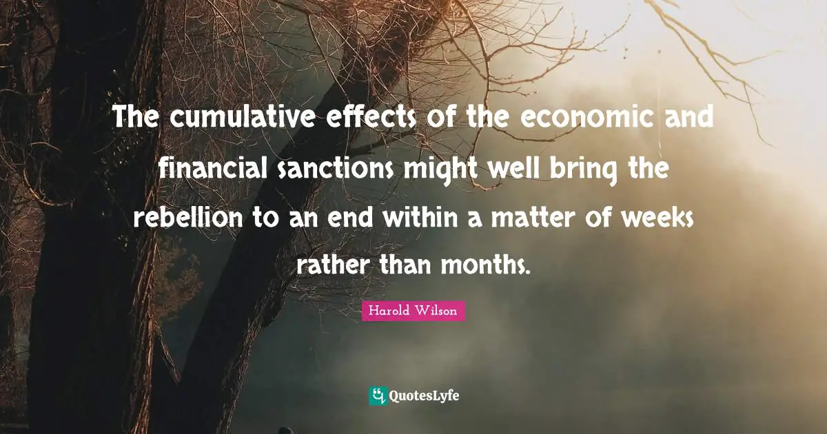Harold Wilson Quotes: "The cumulative effects of the economic and financial sanctions might well bring the rebellion to an end within a matter of weeks rather than months."