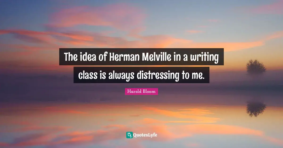 The idea of Herman Melville in a writing class is always distressing to me.