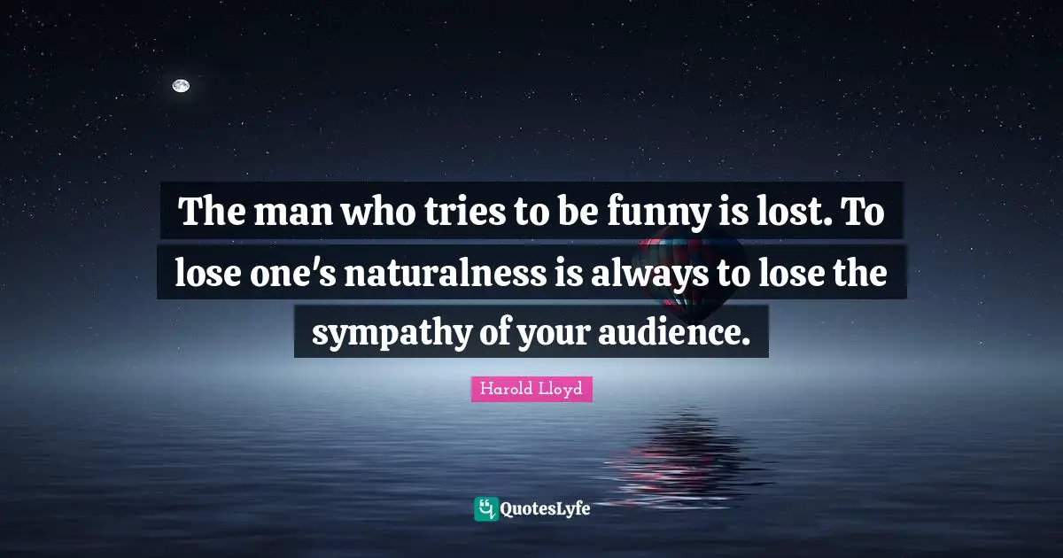 Harold Lloyd Quotes: "The man who tries to be funny is lost. To lose one's naturalness is always to lose the sympathy of your audience."