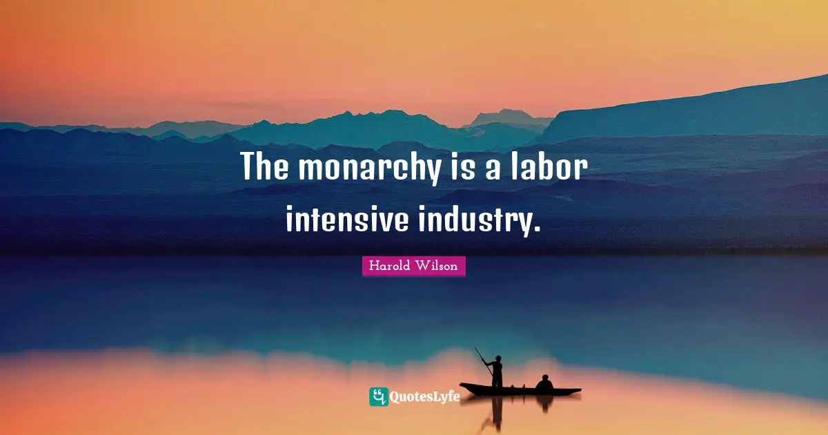 Harold Wilson Quotes: "The monarchy is a labor intensive industry."
