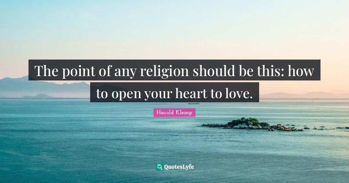 The point of any religion should be this: how to open your heart to love.