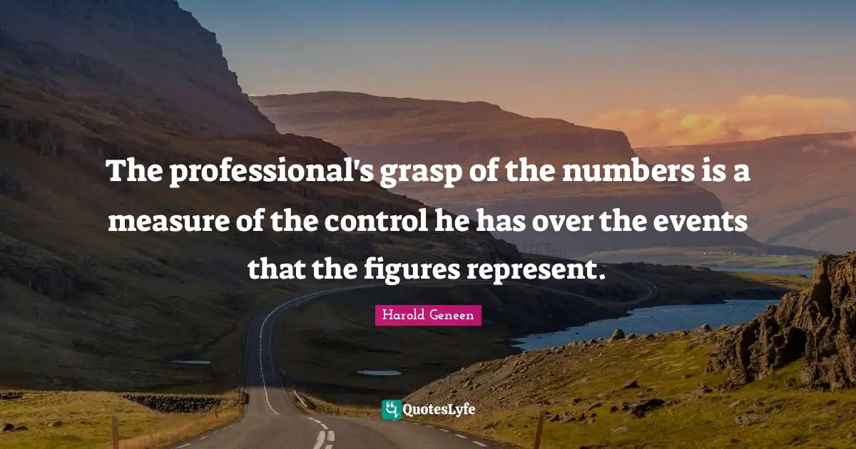Harold Geneen Quotes: "The professional's grasp of the numbers is a measure of the control he has over the events that the figures represent."