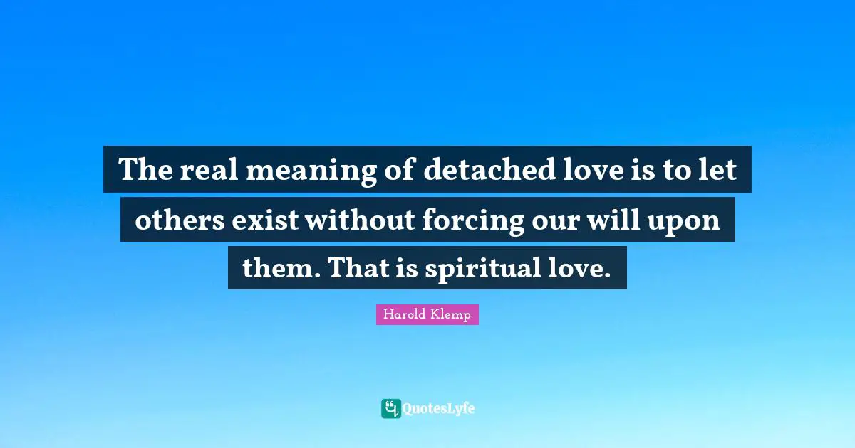 The real meaning of detached love is to let others exist without forcing our will upon them. That is spiritual love.