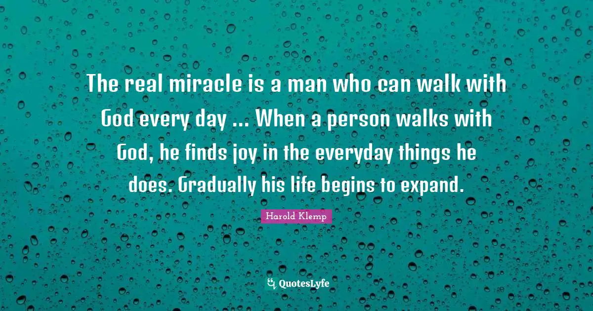 The real miracle is a man who can walk with God every day ... When a person walks with God, he finds joy in the everyday things he does. Gradually his life begins to expand.