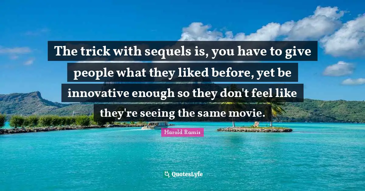 Enough Movie Quotes: "The trick with sequels is, you have to give people what they liked before, yet be innovative enough so they don't feel like they're seeing the same movie."