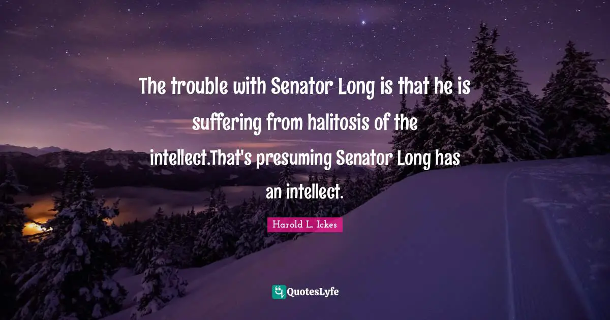 The trouble with Senator Long is that he is suffering from halitosis of the intellect.That's presuming Senator Long has an intellect.