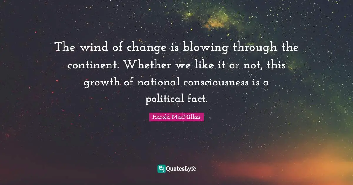 The wind of change is blowing through the continent. Whether we like it or not, this growth of national consciousness is a political fact.