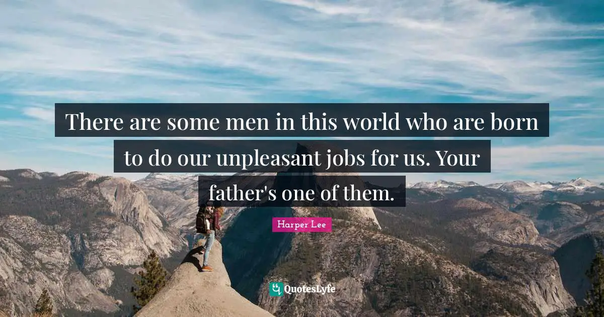 There are some men in this world who are born to do our unpleasant jobs for us. Your father's one of them.