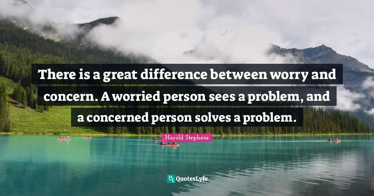Concern Quotes: "There is a great difference between worry and concern. A worried person sees a problem, and a concerned person solves a problem."