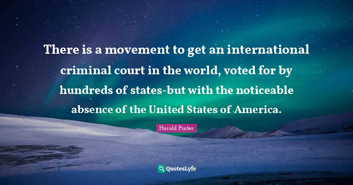 Harold Pinter Quotes: "There is a movement to get an international criminal court in the world, voted for by hundreds of states-but with the noticeable absence of the United States of America."