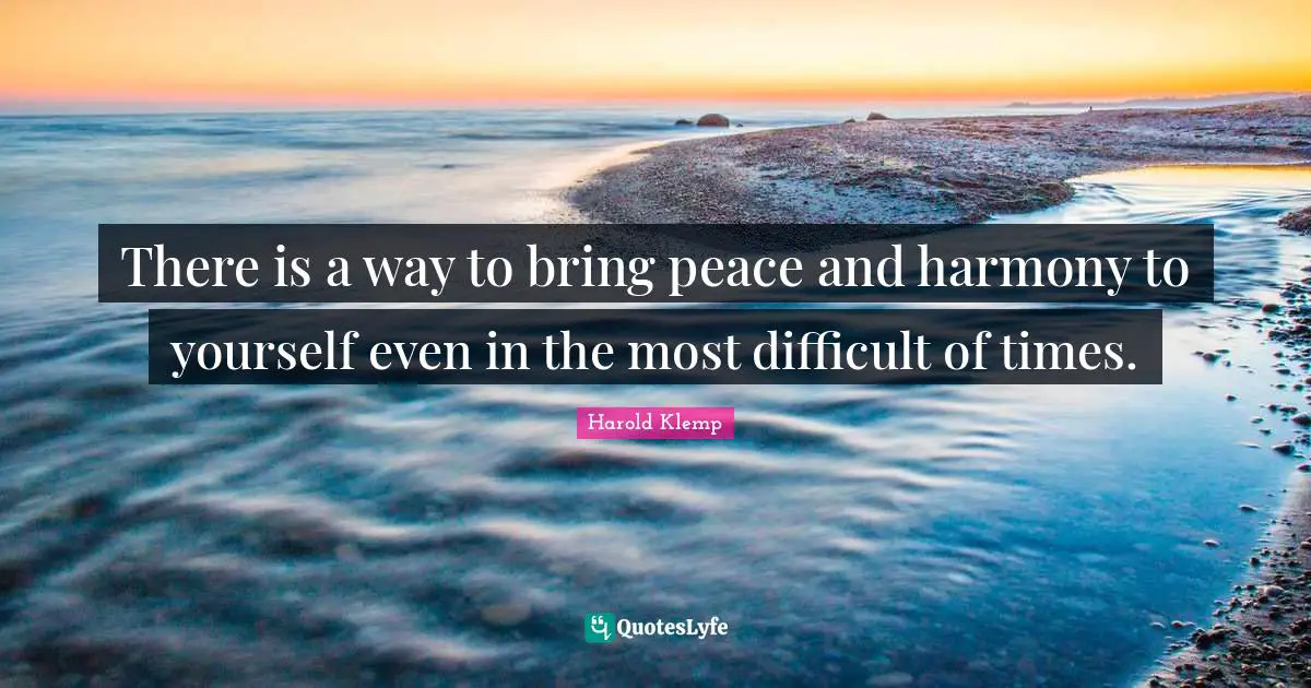 There is a way to bring peace and harmony to yourself even in the most difficult of times.