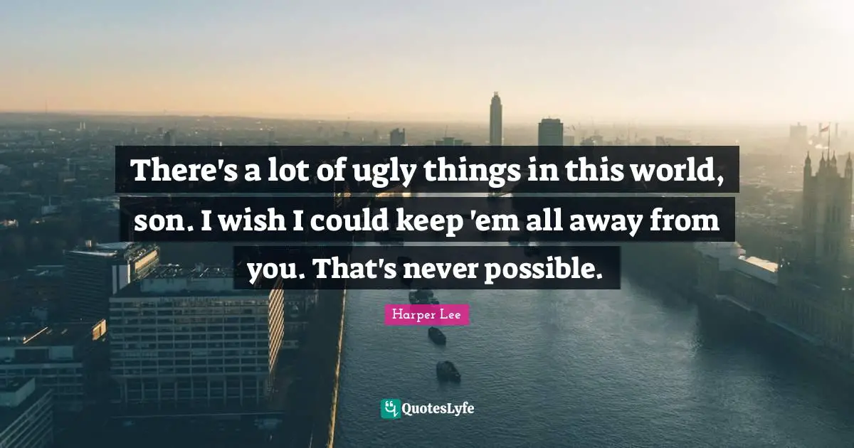 There's a lot of ugly things in this world, son. I wish I could keep 'em all away from you. That's never possible.
