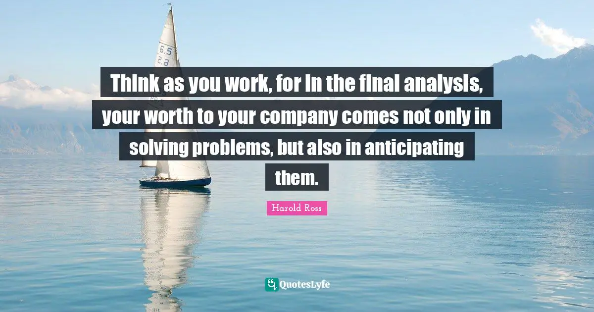 Think as you work, for in the final analysis, your worth to your company comes not only in solving problems, but also in anticipating them.