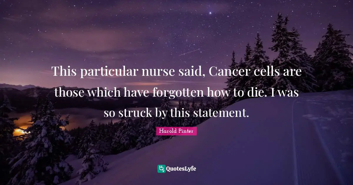 Nurse Quotes: "This particular nurse said, Cancer cells are those which have forgotten how to die. I was so struck by this statement."