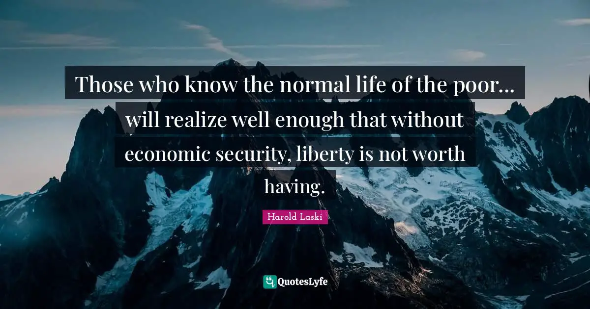 Those who know the normal life of the poor... will realize well enough that without economic security, liberty is not worth having.