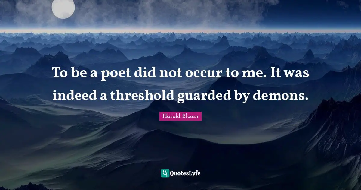 To be a poet did not occur to me. It was indeed a threshold guarded by demons.