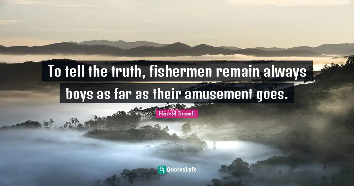 To tell the truth, fishermen remain always boys as far as their amusement goes.