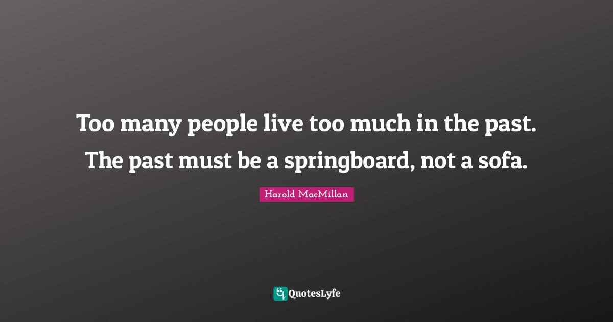 Too many people live too much in the past. The past must be a springboard, not a sofa.