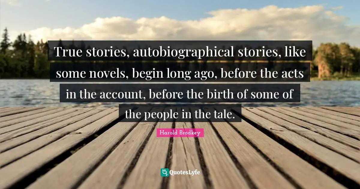 True stories, autobiographical stories, like some novels, begin long ago, before the acts in the account, before the birth of some of the people in the tale.