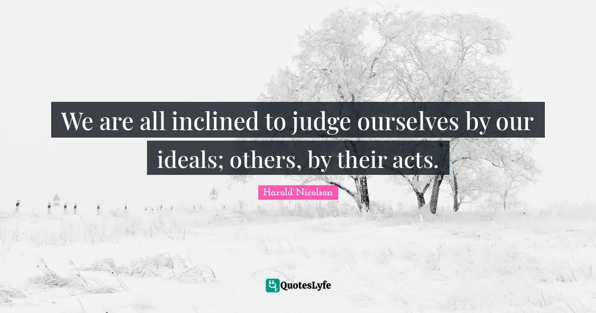 We are all inclined to judge ourselves by our ideals; others, by their acts.