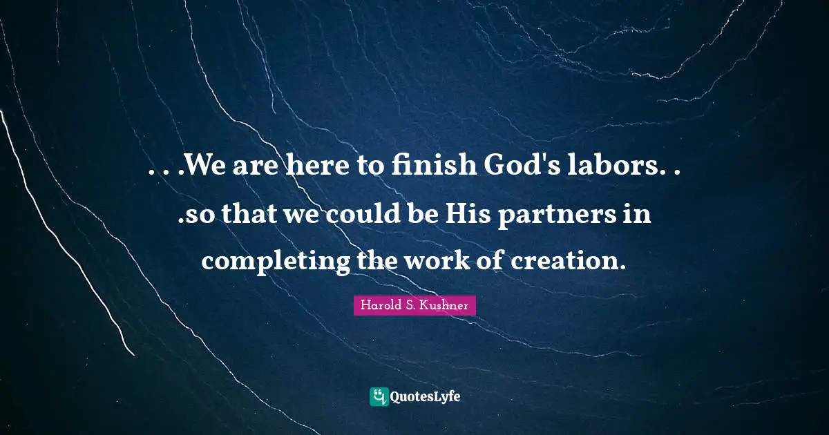 Harold S. Kushner Quotes: ". . .We are here to finish God's labors. . .so that we could be His partners in completing the work of creation."