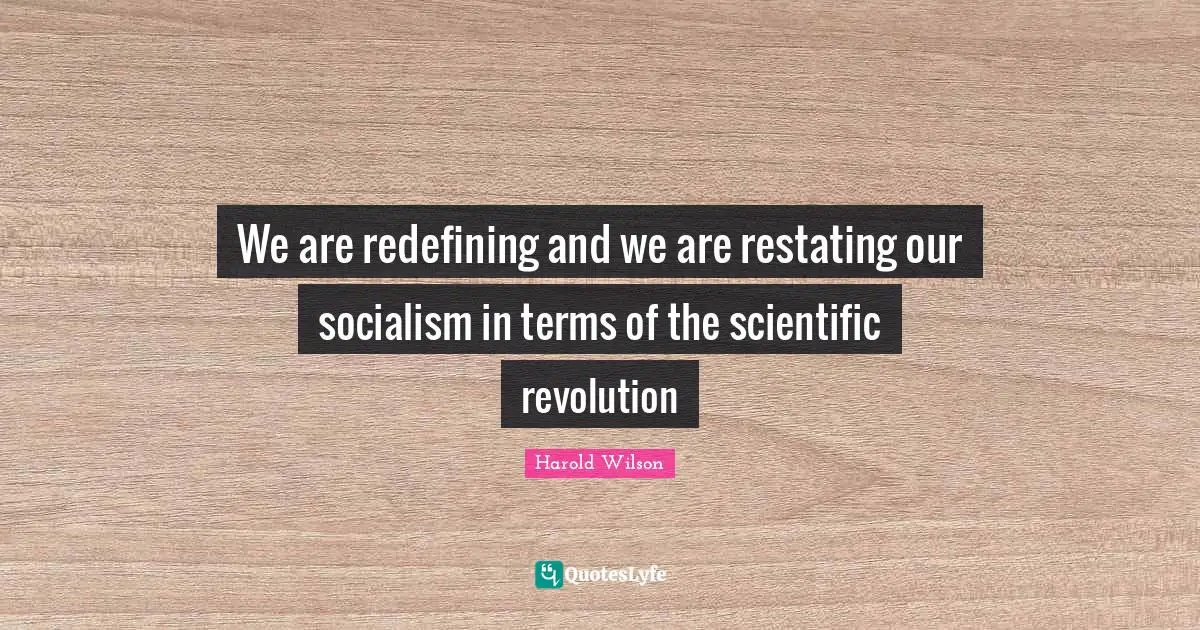 Harold Wilson Quotes: "We are redefining and we are restating our socialism in terms of the scientific revolution"