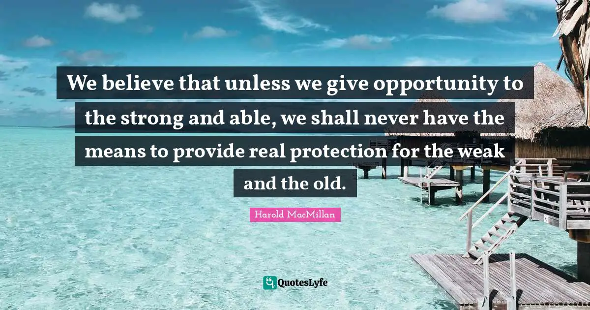 We believe that unless we give opportunity to the strong and able, we shall never have the means to provide real protection for the weak and the old.