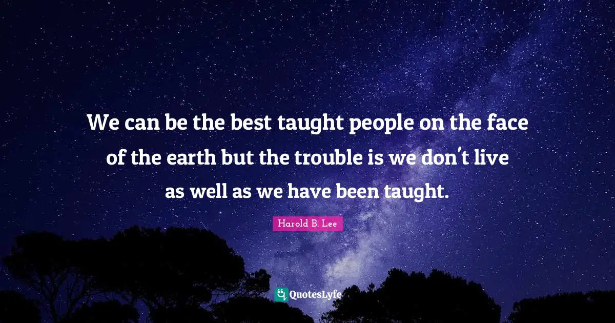 We can be the best taught people on the face of the earth but the trouble is we don't live as well as we have been taught.