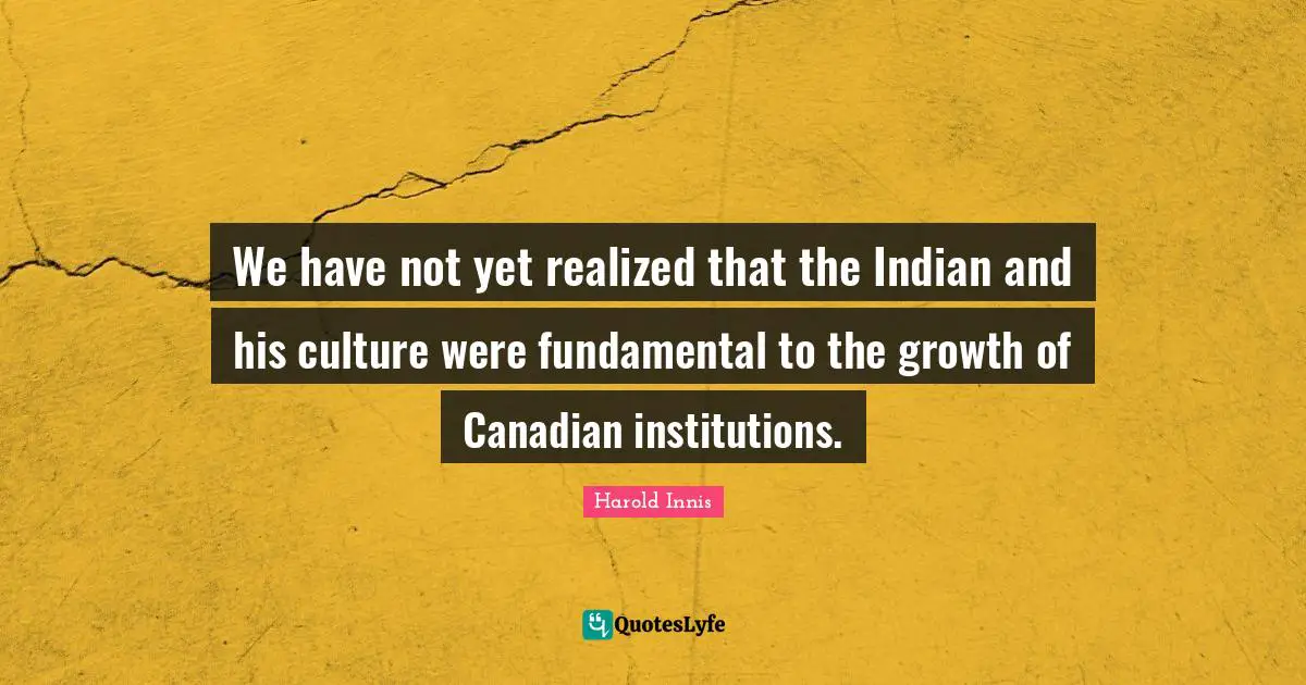 We have not yet realized that the Indian and his culture were fundamental to the growth of Canadian institutions.
