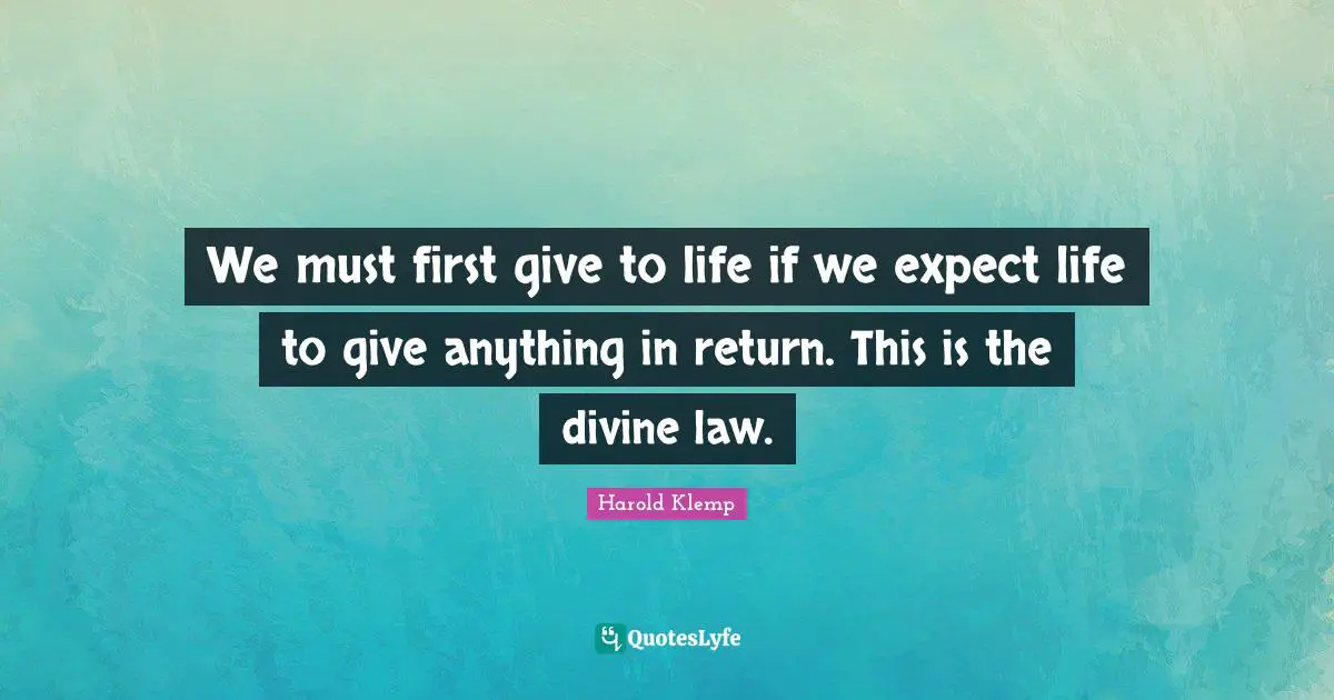 We must first give to life if we expect life to give anything in return. This is the divine law.