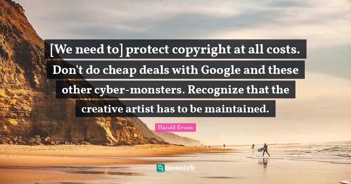 [We need to] protect copyright at all costs. Don't do cheap deals with Google and these other cyber-monsters. Recognize that the creative artist has to be maintained.