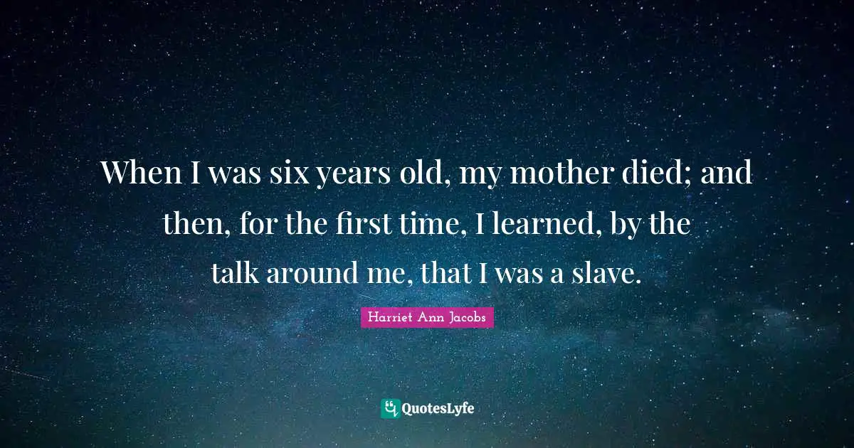 When I was six years old, my mother died; and then, for the first time, I learned, by the talk around me, that I was a slave.