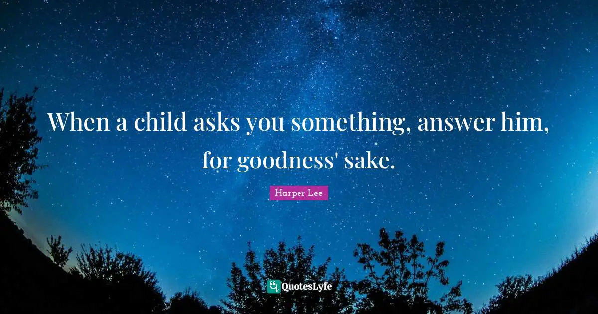 When a child asks you something, answer him, for goodness' sake.