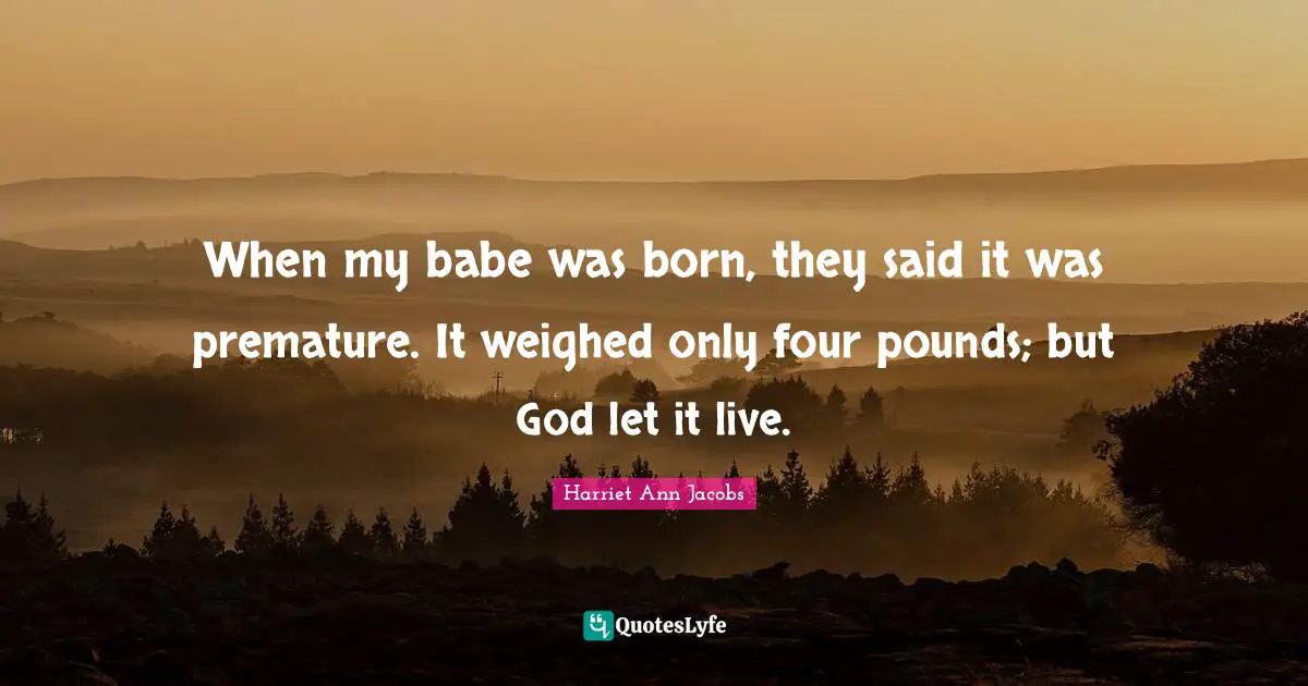 Premature Quotes: "When my babe was born, they said it was premature. It weighed only four pounds; but God let it live."