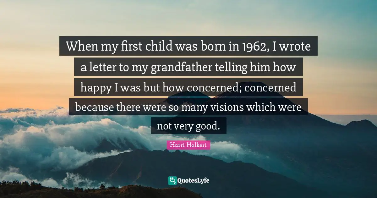 Harri Holkeri Quotes: "When my first child was born in 1962, I wrote a letter to my grandfather telling him how happy I was but how concerned; concerned because there were so many visions which were not very good."