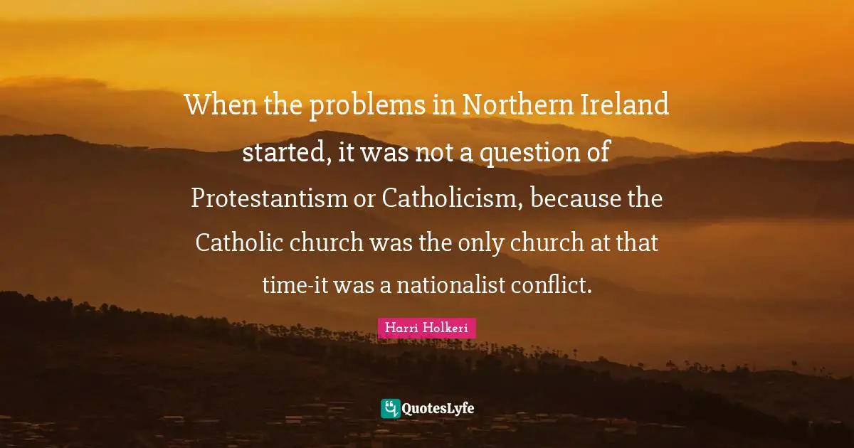 Harri Holkeri Quotes: "When the problems in Northern Ireland started, it was not a question of Protestantism or Catholicism, because the Catholic church was the only church at that time-it was a nationalist conflict."