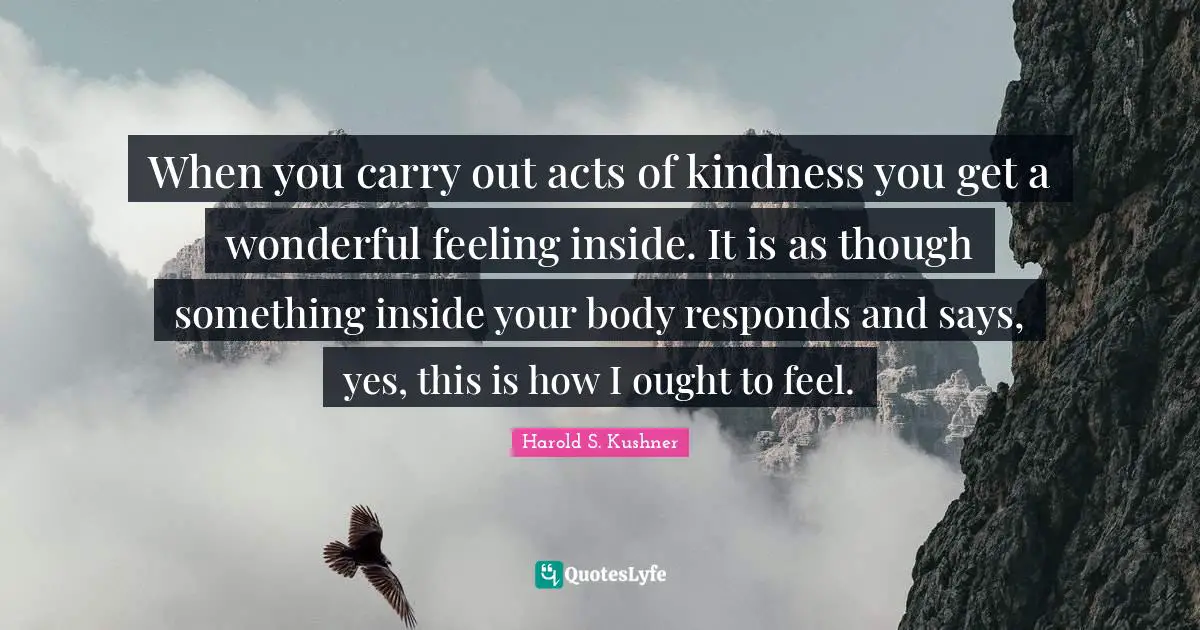 Harold S. Kushner Quotes: "When you carry out acts of kindness you get a wonderful feeling inside. It is as though something inside your body responds and says, yes, this is how I ought to feel."